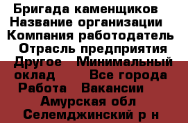 Бригада каменщиков › Название организации ­ Компания-работодатель › Отрасль предприятия ­ Другое › Минимальный оклад ­ 1 - Все города Работа » Вакансии   . Амурская обл.,Селемджинский р-н